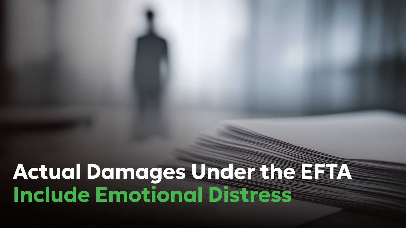 Actual Damages Under the EFTA Include Emotional Distress | Consumer Attorneys PLLC Blurred silhouette of a person standing in the background with a stack of documents in the foreground, symbolizing legal records and the recognition of emotional distress as actual damages under the Electronic Fund Transfer Act.