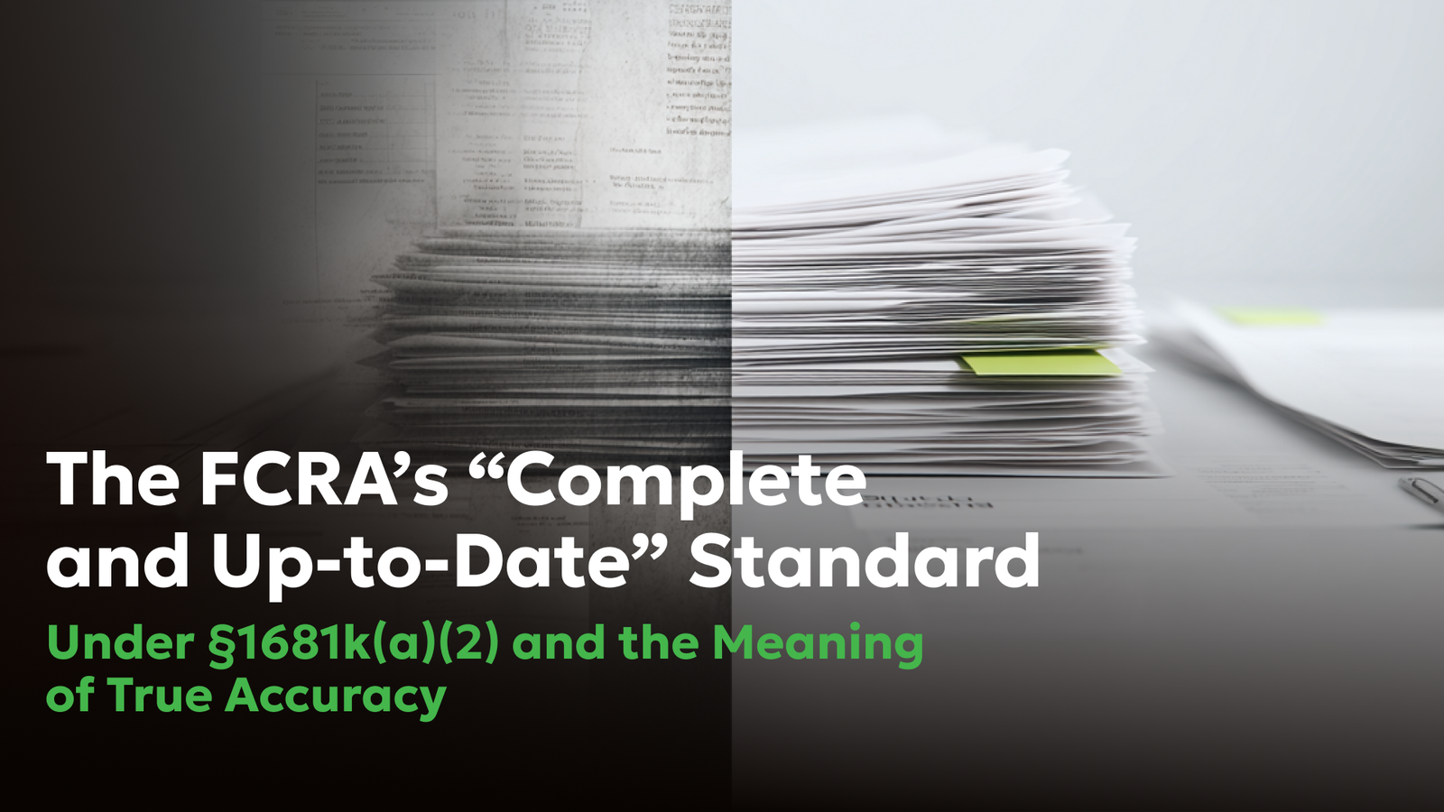 FCRA §1681k(a)(2): “Complete and Up to Date” Standard | Consumer Attorneys PLLC Split visual of a stack of documents transitioning from dark and blurred to clear and organized, illustrating the Fair Credit Reporting Act’s “complete and up-to-date” accuracy standard for public record information under §1681k(a)(2).