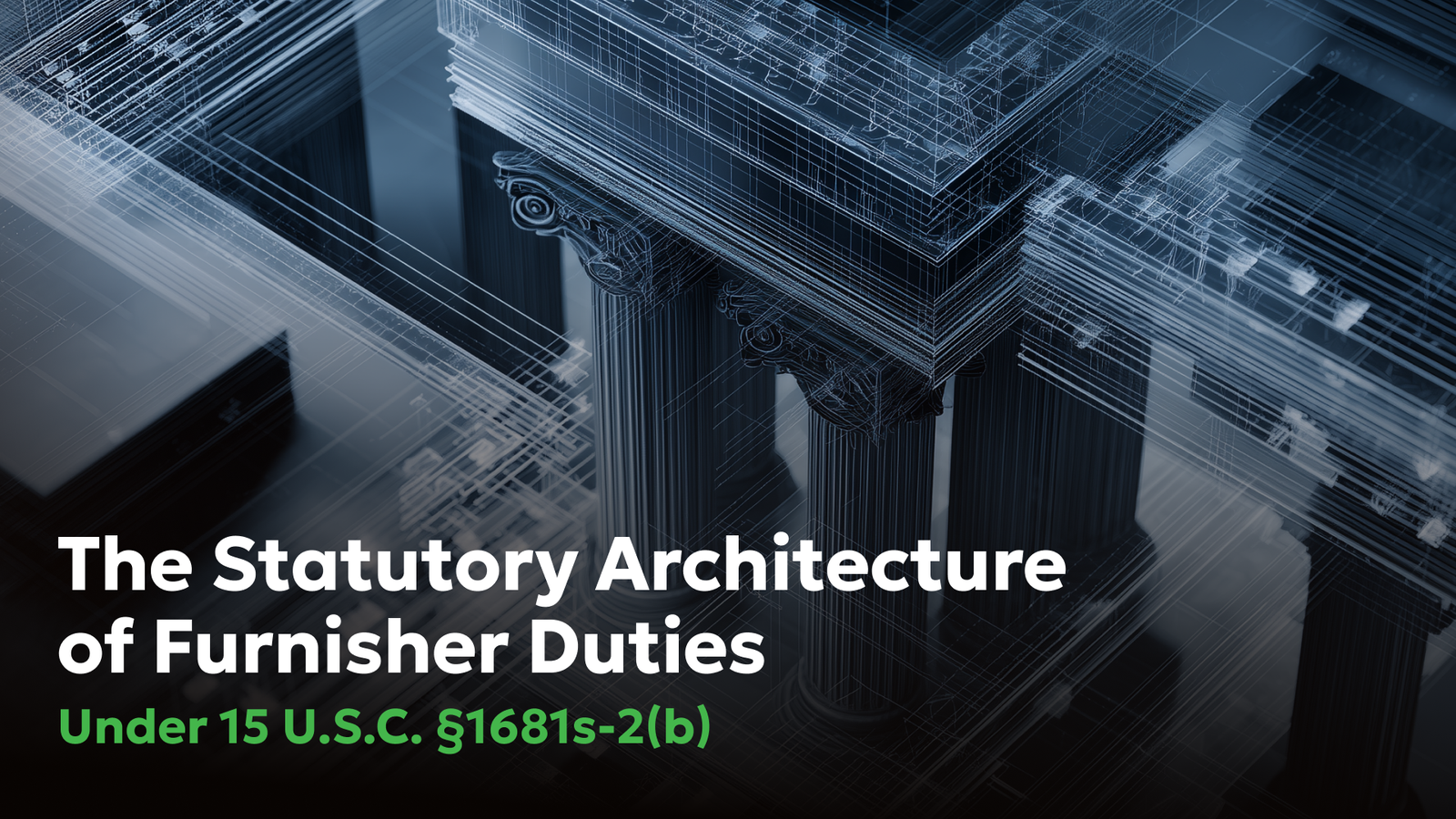 Furnisher Duties Under 15 U.S.C. §1681s-2(b) | Consumer Attorneys PLLC Abstract architectural columns and blueprint-style lines representing the statutory structure of furnisher duties under 15 U.S.C. §1681s-2(b).